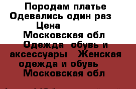 Породам платье.Одевались один раз. › Цена ­ 3 000 - Московская обл. Одежда, обувь и аксессуары » Женская одежда и обувь   . Московская обл.